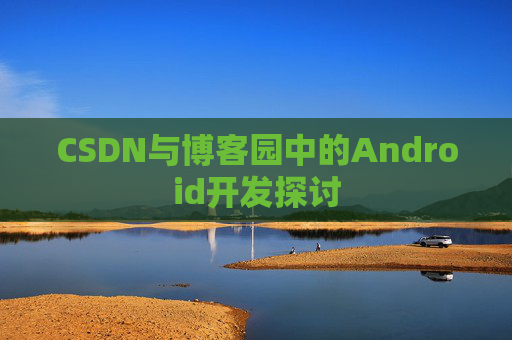 CSDN与博客园中的Android开发探讨