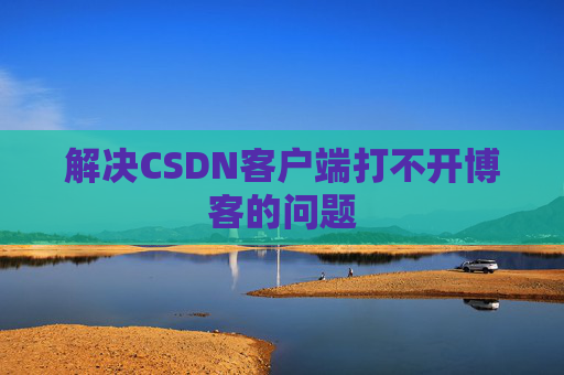 解决CSDN客户端打不开博客的问题