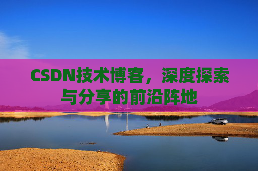 CSDN技术博客，深度探索与分享的前沿阵地